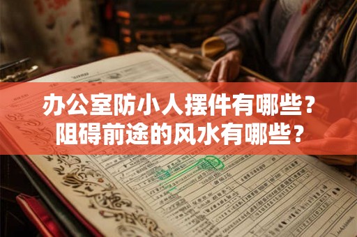 办公室防小人摆件有哪些？阻碍前途的风水有哪些？