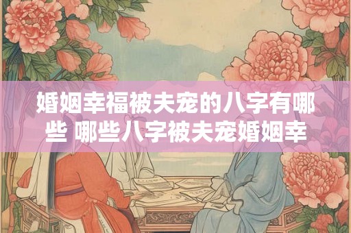 婚姻幸福被夫宠的八字有哪些 哪些八字被夫宠婚姻幸福