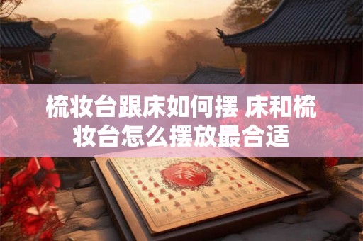 梳妆台跟床如何摆 床和梳妆台怎么摆放最合适