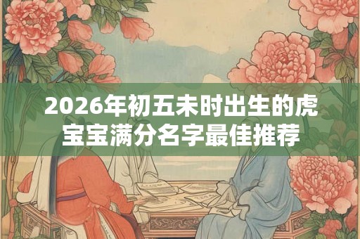2026年初五未时出生的虎宝宝满分名字最佳推荐