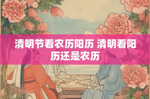 清明节看农历阳历 清明看阳历还是农历