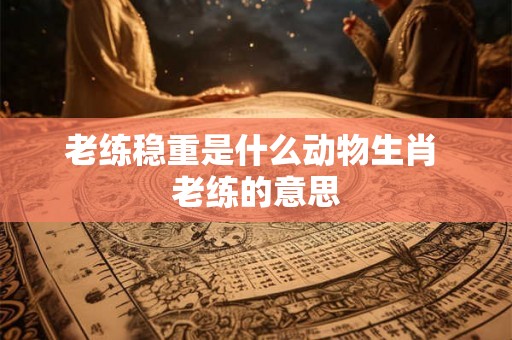 老练稳重是什么动物生肖 老练的意思