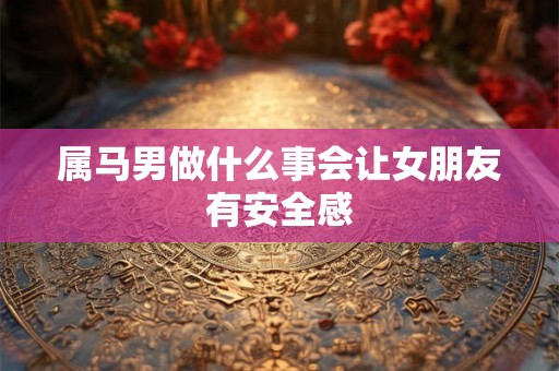 属马男做什么事会让女朋友有安全感