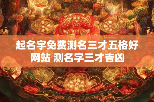 起名字免费测名三才五格好网站 测名字三才吉凶