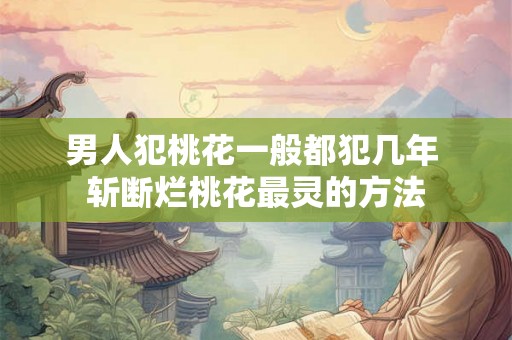 男人犯桃花一般都犯几年 斩断烂桃花最灵的方法 男人犯桃花一般都犯几年 斩断烂桃花最灵的方法