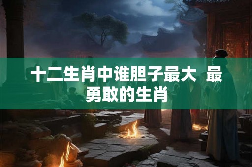 十二生肖中谁胆子最大  最勇敢的生肖