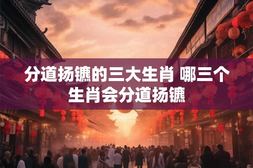 分道扬镳的三大生肖 哪三个生肖会分道扬镳