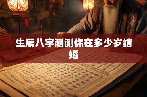 生辰八字测测你在多少岁结婚