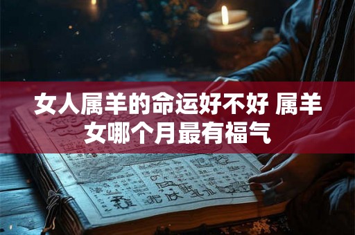 女人属羊的命运好不好 属羊女哪个月最有福气