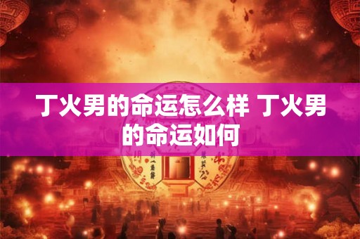 丁火男的命运怎么样 丁火男的命运如何