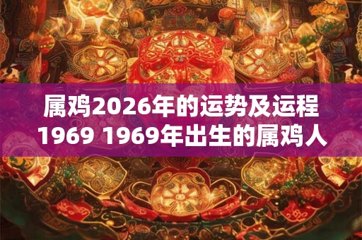 属鸡2026年的运势及运程1969 1969年出生的属鸡人在2026年运势如何