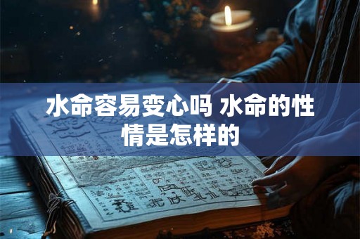 水命容易变心吗 水命的性情是怎样的 水命容易变心吗 水命的性情是怎样的