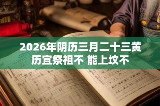 2026年阴历三月二十三黄历宜祭祖不 能上坟不