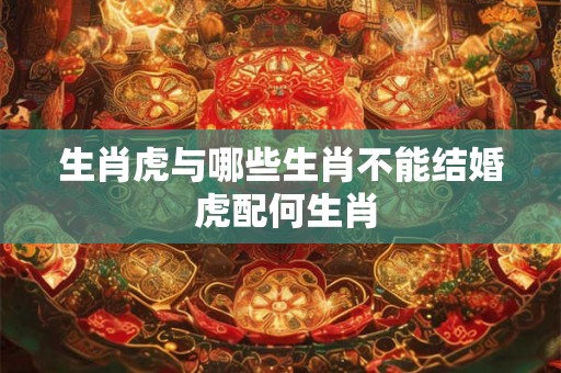 生肖虎与哪些生肖不能结婚 虎配何生肖