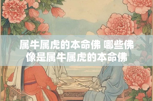 属牛属虎的本命佛 哪些佛像是属牛属虎的本命佛 属牛属虎的本命佛 哪些佛像是属牛属虎的本命佛