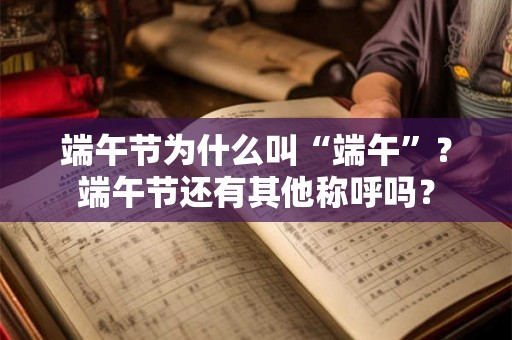 端午节为什么叫“端午”？端午节还有其他称呼吗？