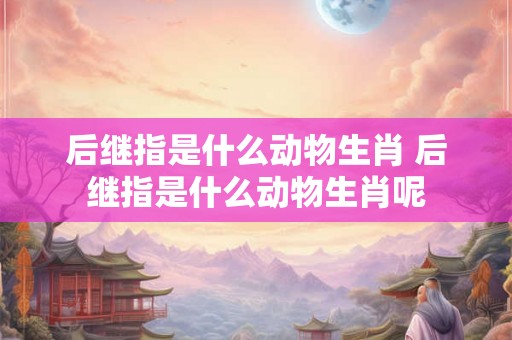 后继指是什么动物生肖 后继指是什么动物生肖呢