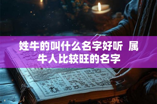 姓牛的叫什么名字好听 属牛人比较旺的名字 姓牛的叫什么名字好听 属牛人比较旺的名字