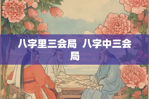 八字里三会局 八字中三会局 八字里三会局 八字中三会局