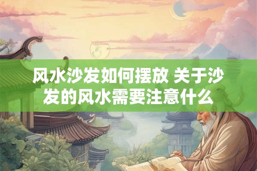风水沙发如何摆放 关于沙发的风水需要注意什么