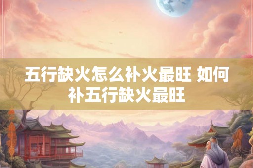 五行缺火怎么补火最旺 如何补五行缺火最旺