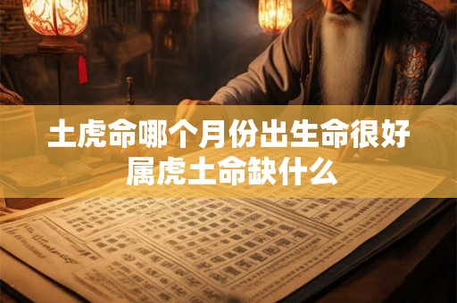 土虎命哪个月份出生命很好 属虎土命缺什么 土虎命哪个月份出生命很好 属虎土命缺什么