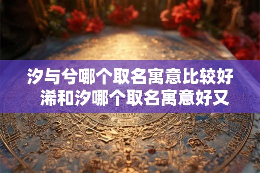 汐与兮哪个取名寓意比较好  浠和汐哪个取名寓意好又好听