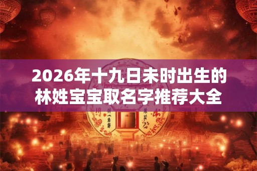 2026年十九日未时出生的林姓宝宝取名字推荐大全 2026年十九日未时出生的林姓宝宝取名字推荐大全