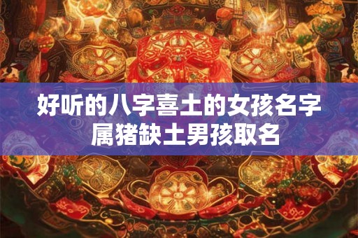 好听的八字喜土的女孩名字  属猪缺土男孩取名