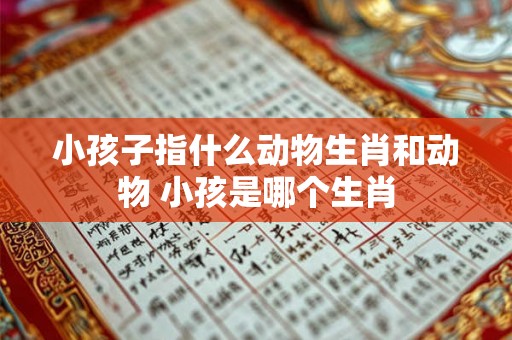 小孩子指什么动物生肖和动物 小孩是哪个生肖 小孩子指什么动物生肖和动物 小孩是哪个生肖
