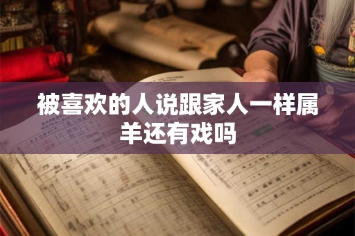 被喜欢的人说跟家人一样属羊还有戏吗