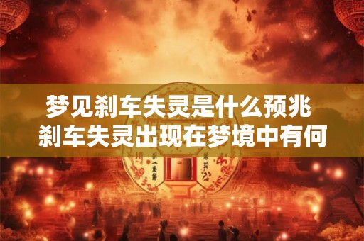 梦见刹车失灵是什么预兆 刹车失灵出现在梦境中有何预兆