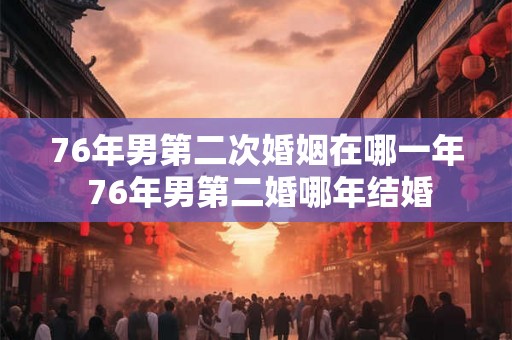 76年男第二次婚姻在哪一年 76年男第二婚哪年结婚