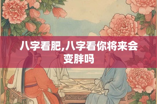 八字看肥,八字看你将来会变胖吗
