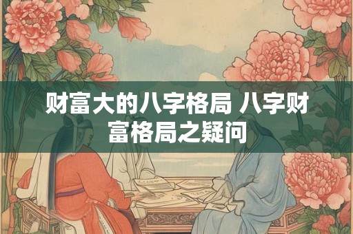 财富大的八字格局 八字财富格局之疑问
