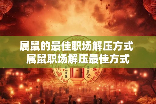 属鼠的最佳职场解压方式 属鼠职场解压最佳方式