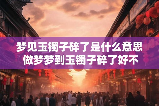 梦见玉镯子碎了是什么意思 做梦梦到玉镯子碎了好不好