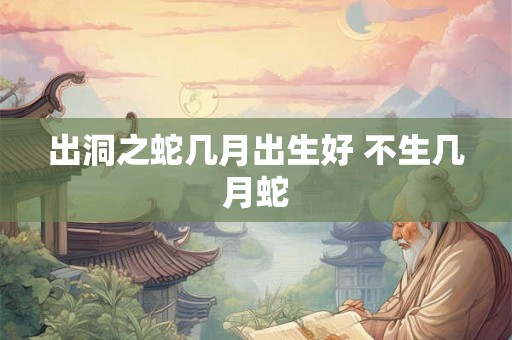 出洞之蛇几月出生好 不生几月蛇