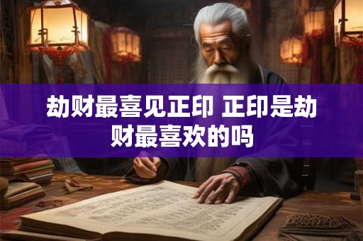 劫财最喜见正印 正印是劫财最喜欢的吗