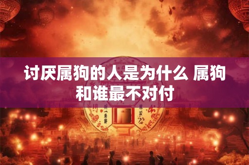 讨厌属狗的人是为什么 属狗和谁最不对付
