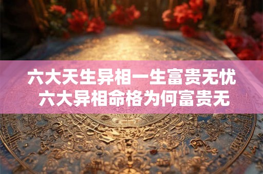 六大天生异相一生富贵无忧 六大异相命格为何富贵无忧