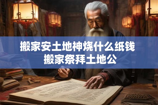 搬家安土地神烧什么纸钱 搬家祭拜土地公 搬家安土地神烧什么纸钱 搬家祭拜土地公