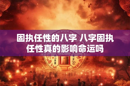 固执任性的八字 八字固执任性真的影响命运吗