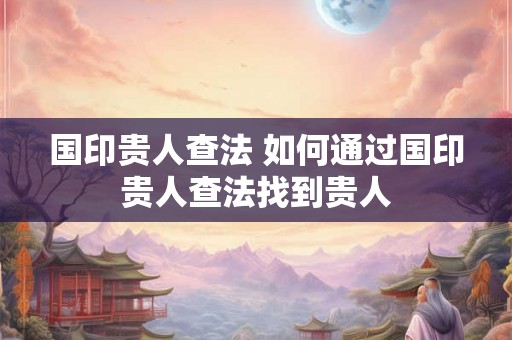 国印贵人查法 如何通过国印贵人查法找到贵人