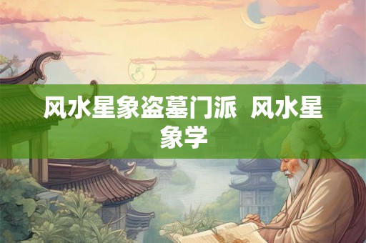 风水星象盗墓门派 风水星象学 风水星象盗墓门派 风水星象学