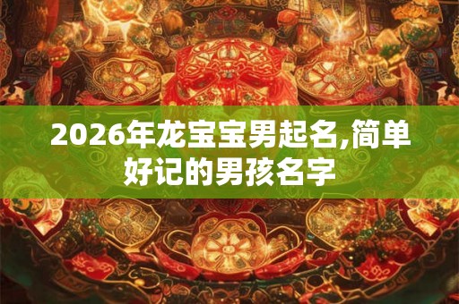 2026年龙宝宝男起名,简单好记的男孩名字