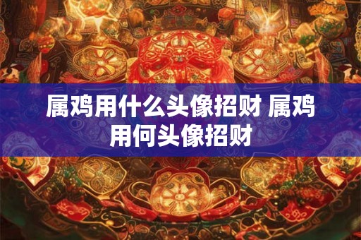 属鸡用什么头像招财 属鸡用何头像招财 属鸡用什么头像招财 属鸡用何头像招财