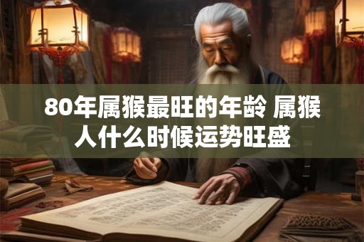 80年属猴最旺的年龄 属猴人什么时候运势旺盛
