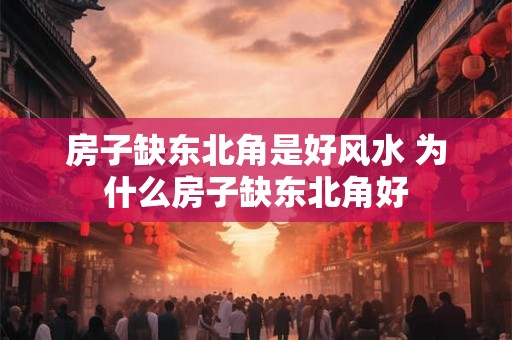 房子缺东北角是好风水 为什么房子缺东北角好