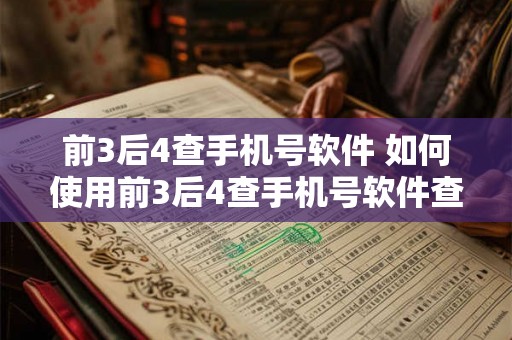 前3后4查手机号软件 如何使用前3后4查手机号软件查找任意人的联系方式